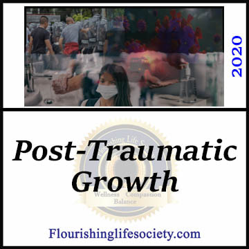 FLS link. Posttraumatic Growth: Significant traumatizing events destroy our stable view of the world. From these ashes, growth is possible. We get back up, re-examine our world, adjust our expectations and move forward, a little wiser and stronger. We grow in response to the trauma.
