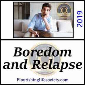 FLS Link. Boredom and Relapse:  The excitement of chasing highs, and scheming to support an addiction creates boredom in recovery, often leading to relapse. We must rediscover passion while befriending the difficult emotions of living.